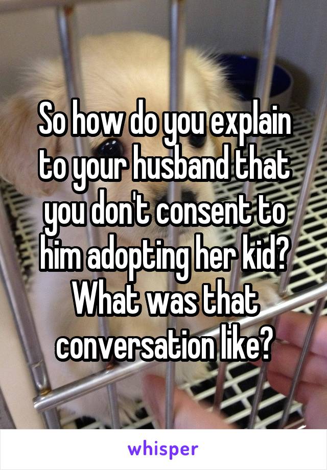 So how do you explain to your husband that you don't consent to him adopting her kid? What was that conversation like?