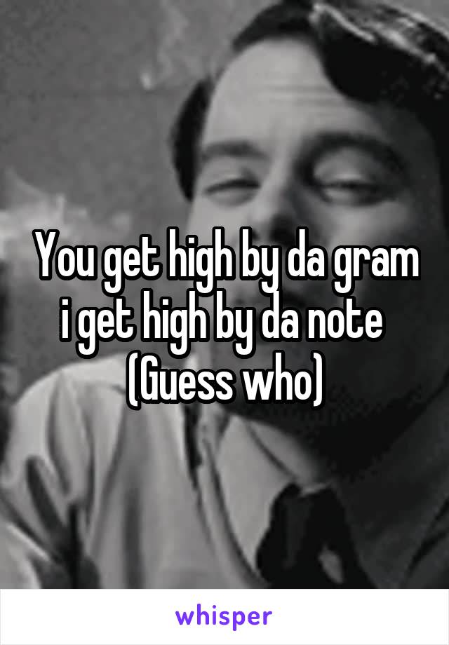 You get high by da gram i get high by da note 
(Guess who)