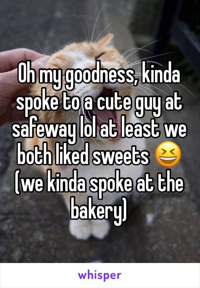 Oh my goodness, kinda spoke to a cute guy at safeway lol at least we both liked sweets 😆 (we kinda spoke at the bakery)