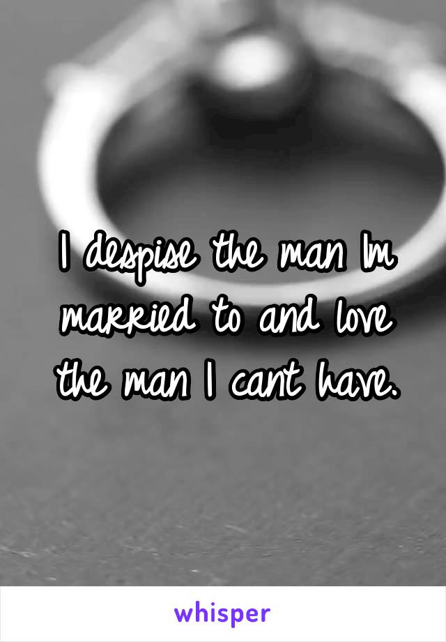 I despise the man Im married to and love the man I cant have.