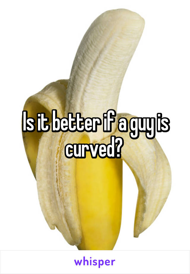 Is it better if a guy is curved? 