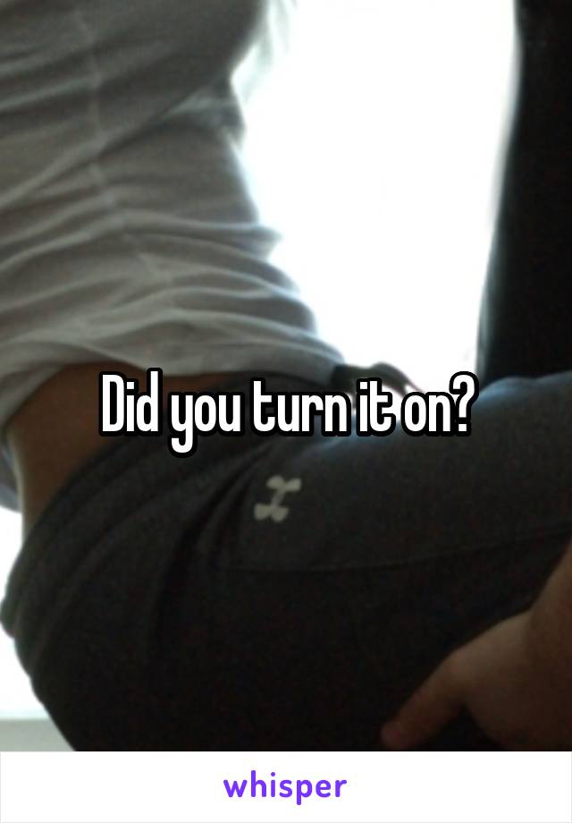Did you turn it on?