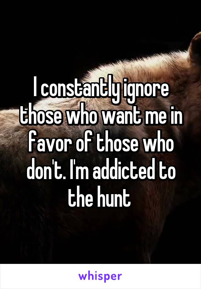 I constantly ignore those who want me in favor of those who don't. I'm addicted to the hunt 