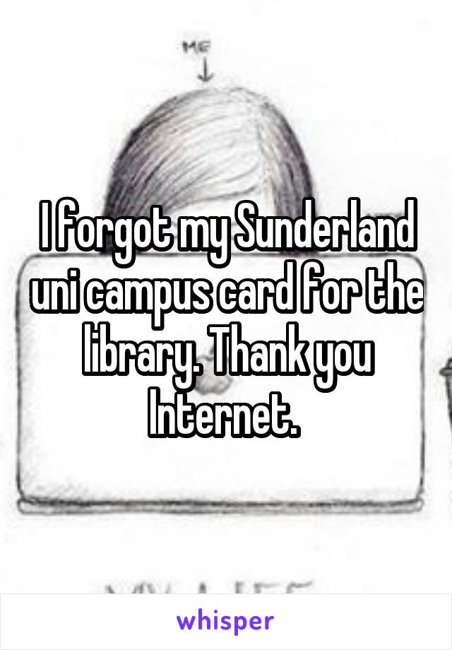 I forgot my Sunderland uni campus card for the library. Thank you Internet. 