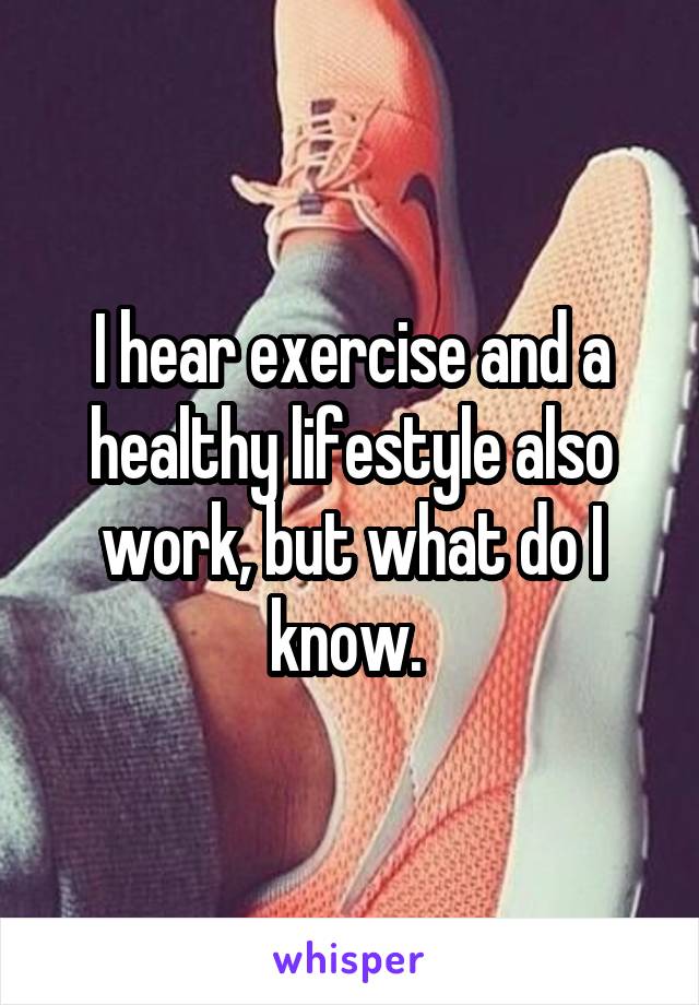 I hear exercise and a healthy lifestyle also work, but what do I know. 