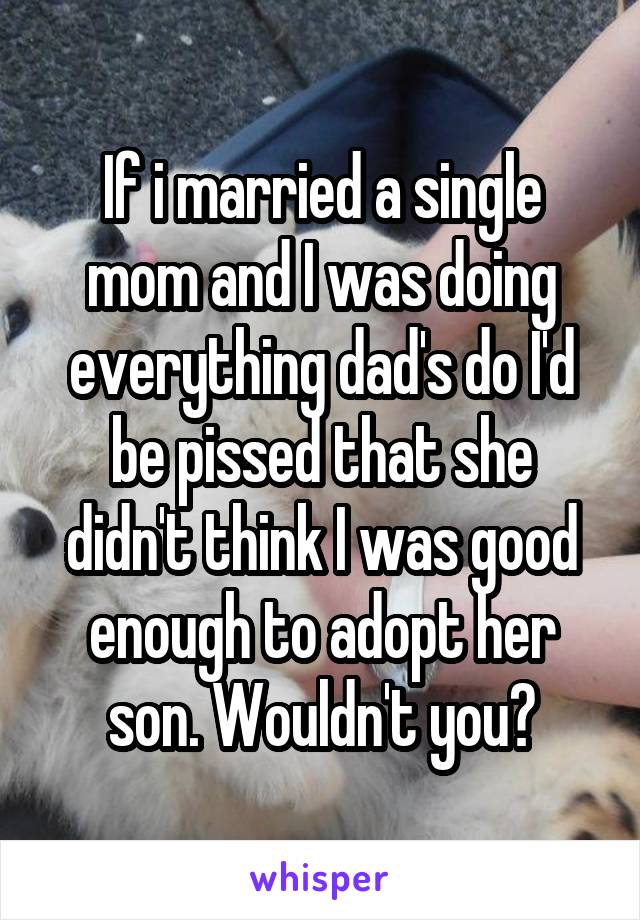 If i married a single mom and I was doing everything dad's do I'd be pissed that she didn't think I was good enough to adopt her son. Wouldn't you?