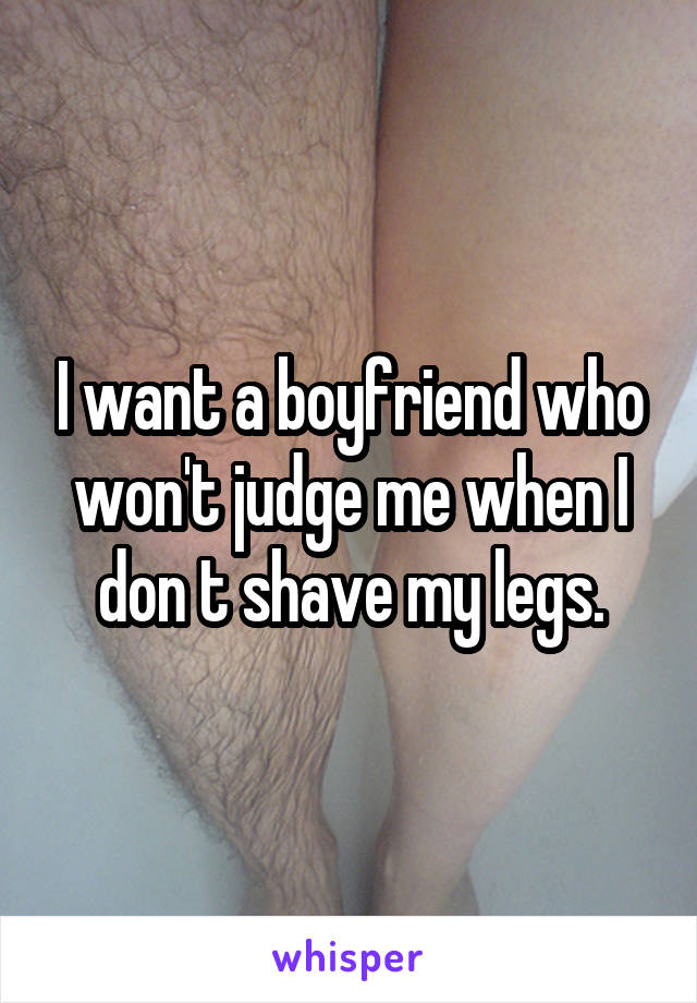 I want a boyfriend who won't judge me when I don t shave my legs.