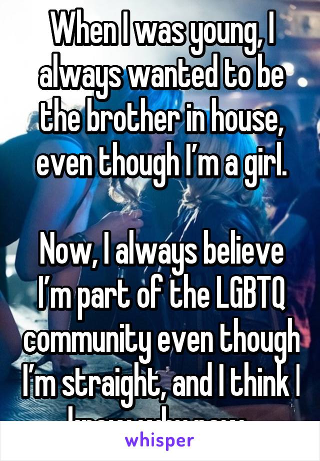When I was young, I always wanted to be the brother in house, even though I’m a girl.

Now, I always believe I’m part of the LGBTQ community even though I’m straight, and I think I know why now. 