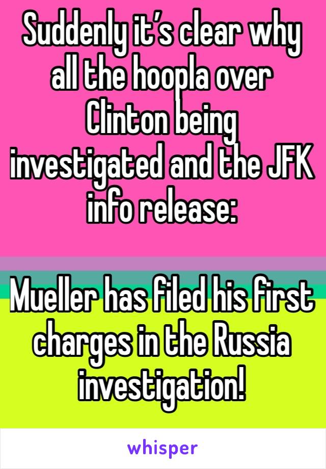Suddenly it’s clear why all the hoopla over Clinton being investigated and the JFK info release:

Mueller has filed his first charges in the Russia investigation!
