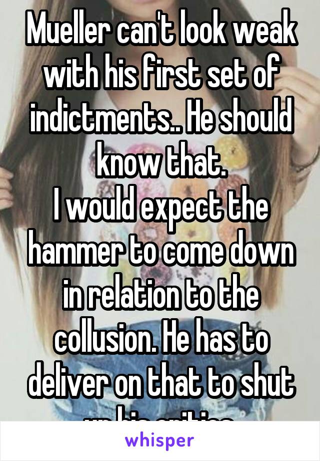 Mueller can't look weak with his first set of indictments.. He should know that.
I would expect the hammer to come down in relation to the collusion. He has to deliver on that to shut up his critics.