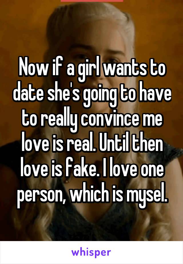 Now if a girl wants to date she's going to have to really convince me love is real. Until then love is fake. I love one person, which is mysel.