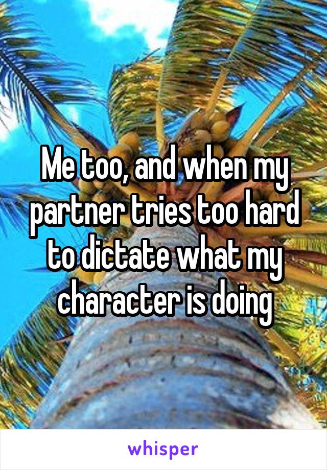 Me too, and when my partner tries too hard to dictate what my character is doing