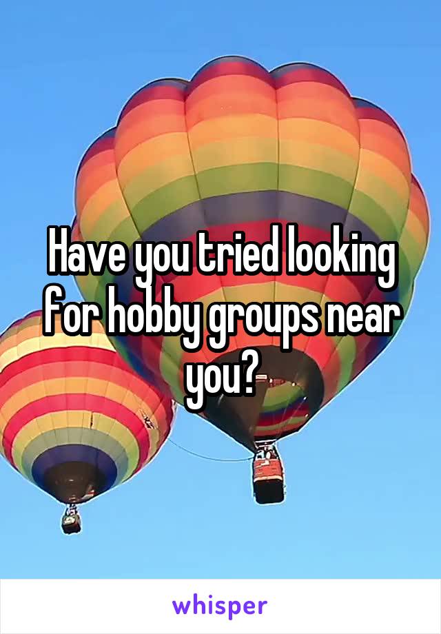 Have you tried looking for hobby groups near you?