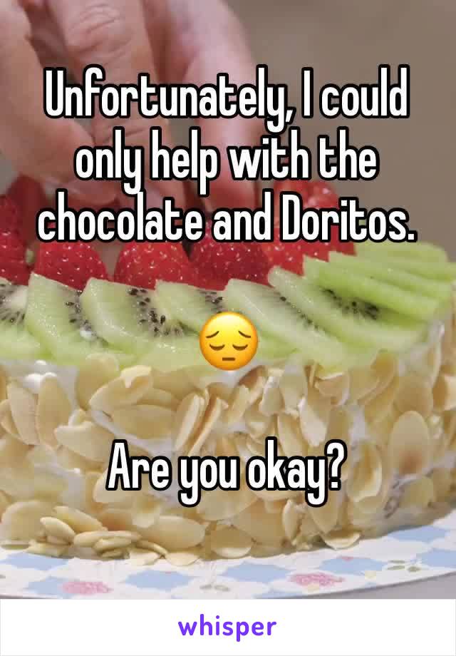Unfortunately, I could only help with the chocolate and Doritos.

😔

Are you okay?