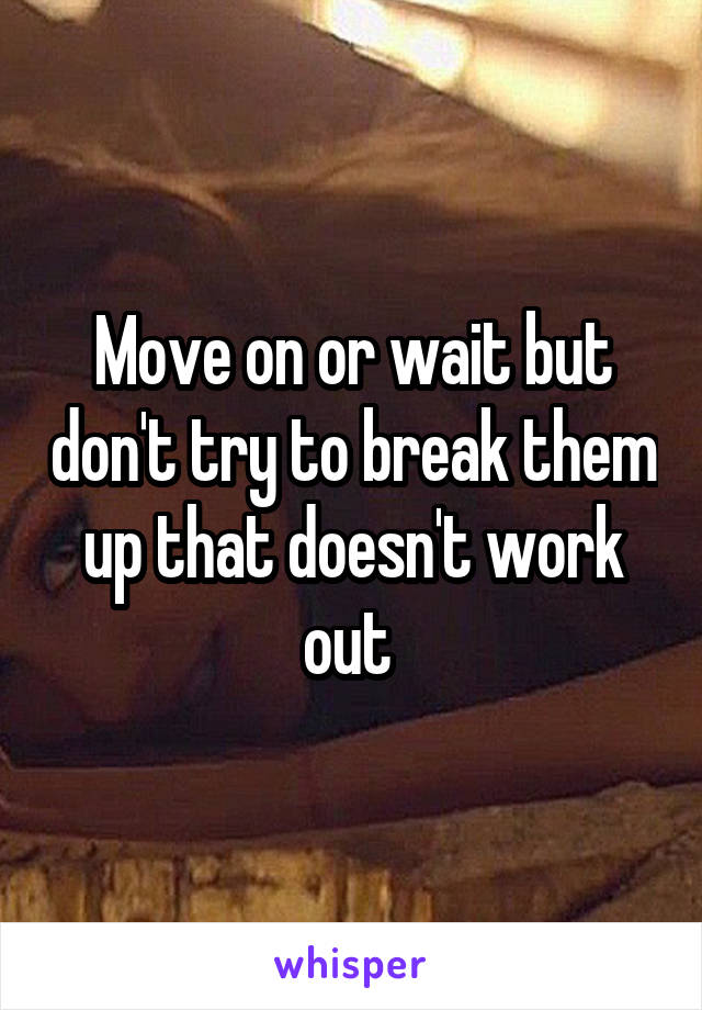 Move on or wait but don't try to break them up that doesn't work out 