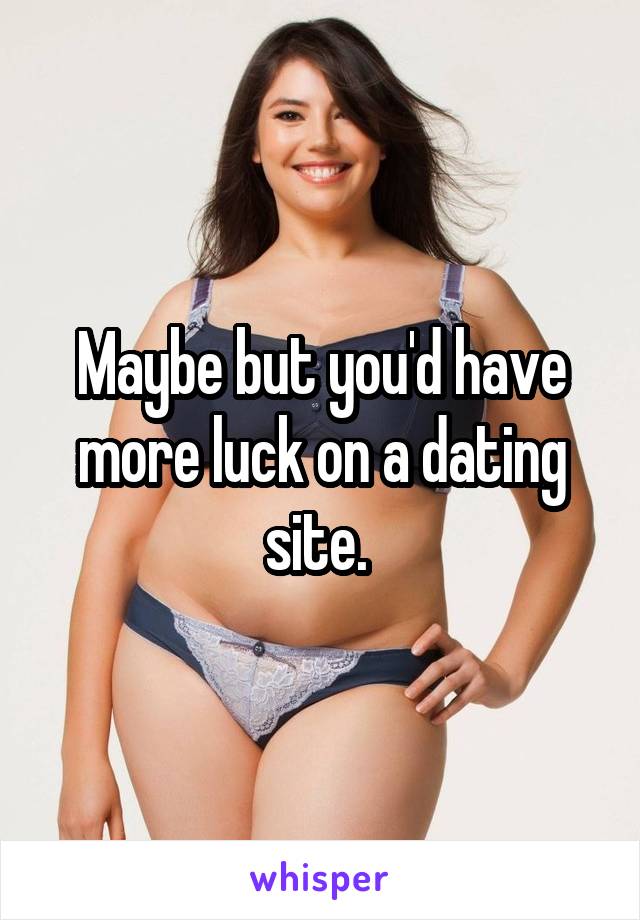 Maybe but you'd have more luck on a dating site. 