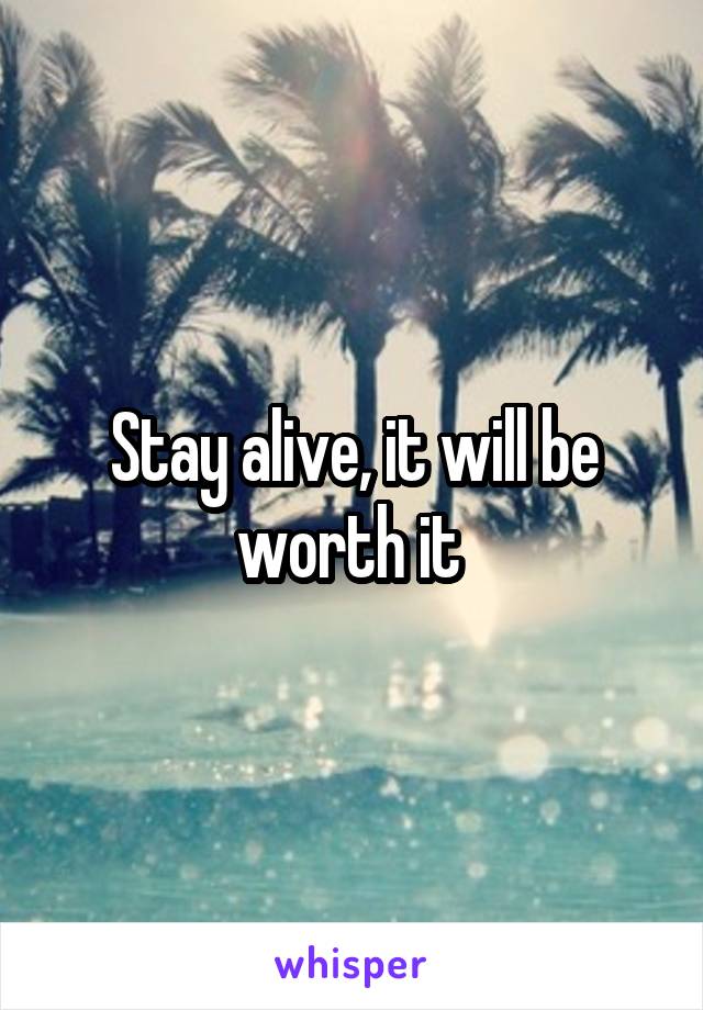 Stay alive, it will be worth it 