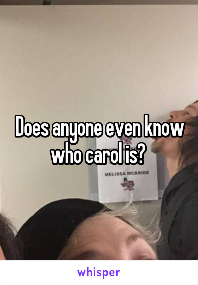 Does anyone even know who carol is? 
