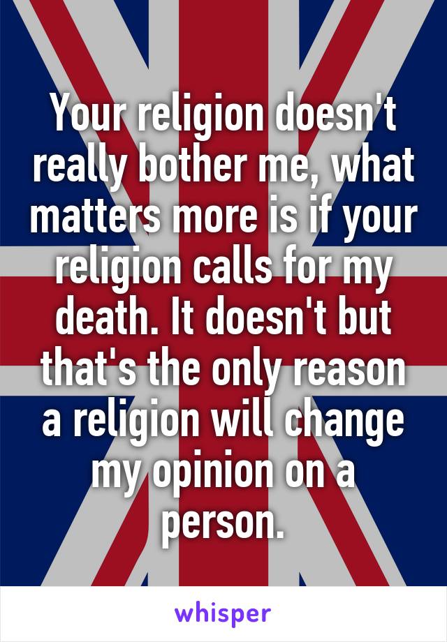 Your religion doesn't really bother me, what matters more is if your religion calls for my death. It doesn't but that's the only reason a religion will change my opinion on a person.