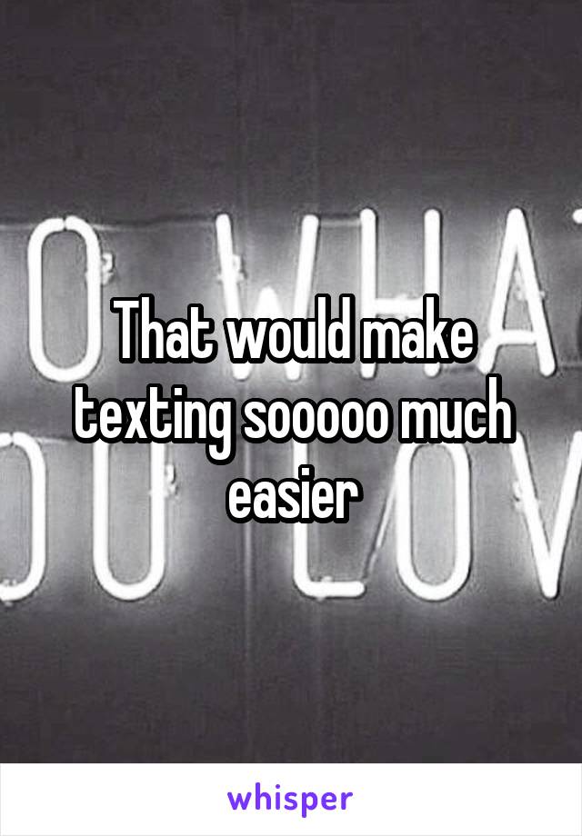 That would make texting sooooo much easier