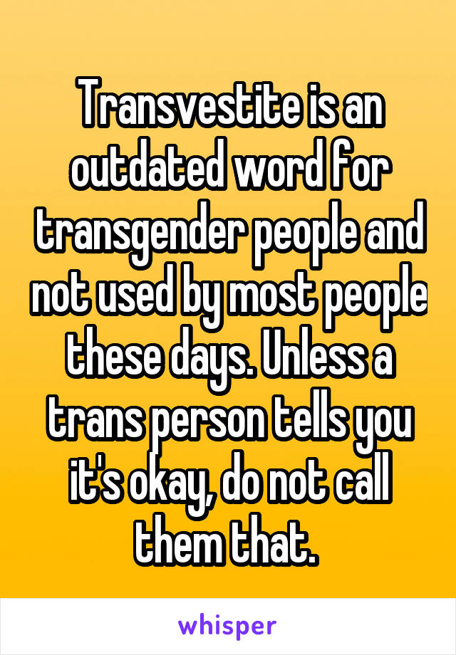 Transvestite is an outdated word for transgender people and not used by most people these days. Unless a trans person tells you it's okay, do not call them that. 