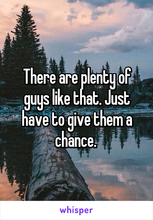 There are plenty of guys like that. Just have to give them a chance. 