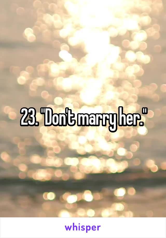 23. "Don't marry her."