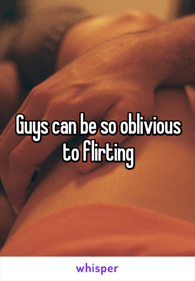 Guys can be so oblivious to flirting