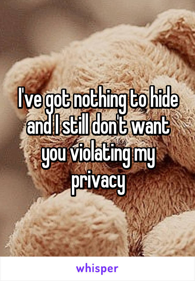 I've got nothing to hide and I still don't want you violating my privacy