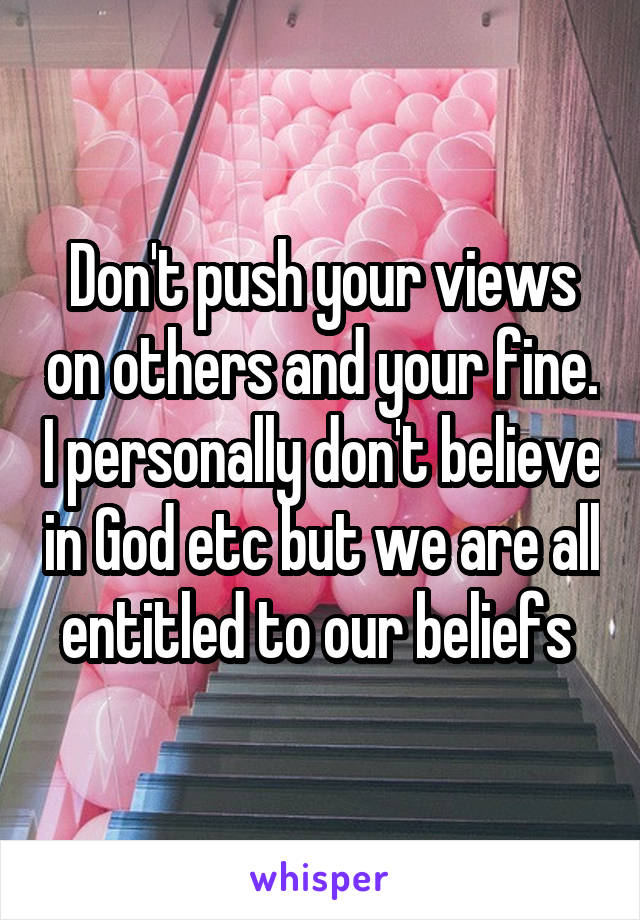 Don't push your views on others and your fine. I personally don't believe in God etc but we are all entitled to our beliefs 