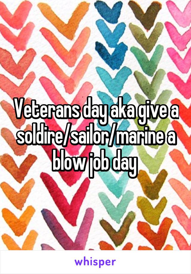 Veterans day aka give a soldire/sailor/marine a blow job day 