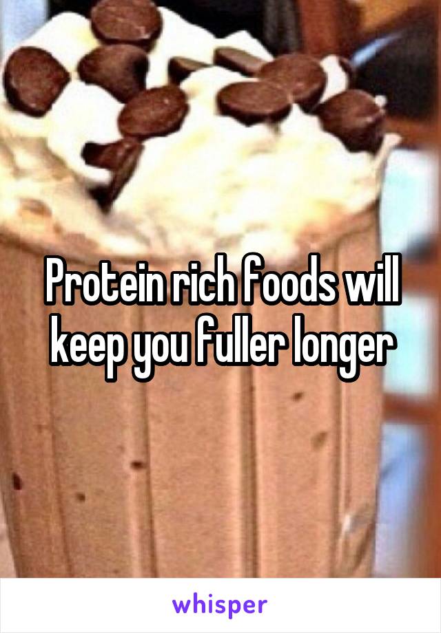 Protein rich foods will keep you fuller longer