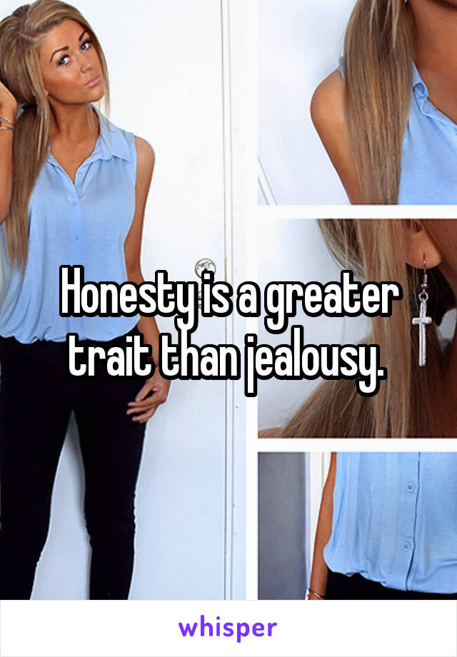 Honesty is a greater trait than jealousy. 