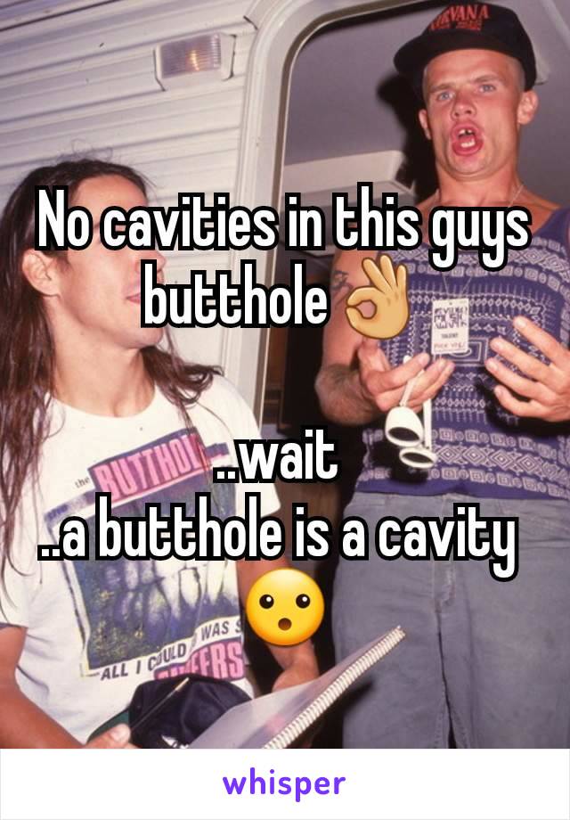 No cavities in this guys butthole👌

..wait 
..a butthole is a cavity 
😮