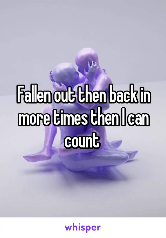 Fallen out then back in more times then I can count 
