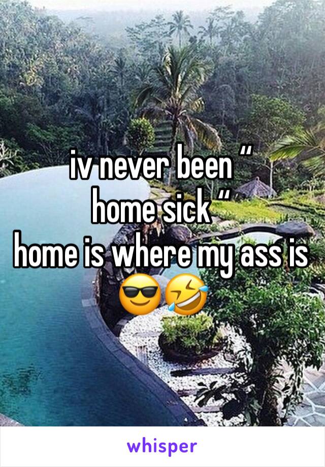 iv never been “ home sick “ 
home is where my ass is 
😎🤣
