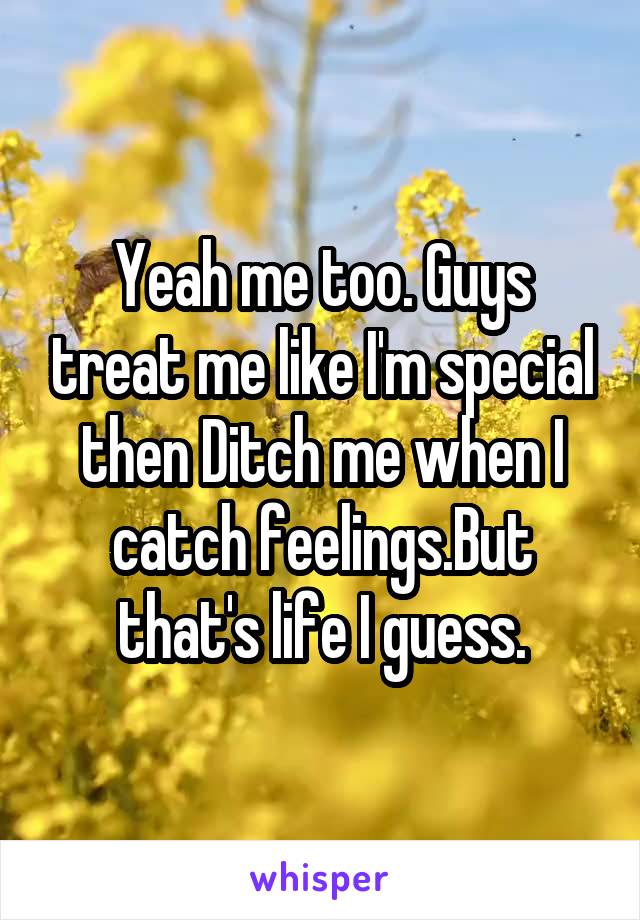 Yeah me too. Guys treat me like I'm special then Ditch me when I catch feelings.But that's life I guess.