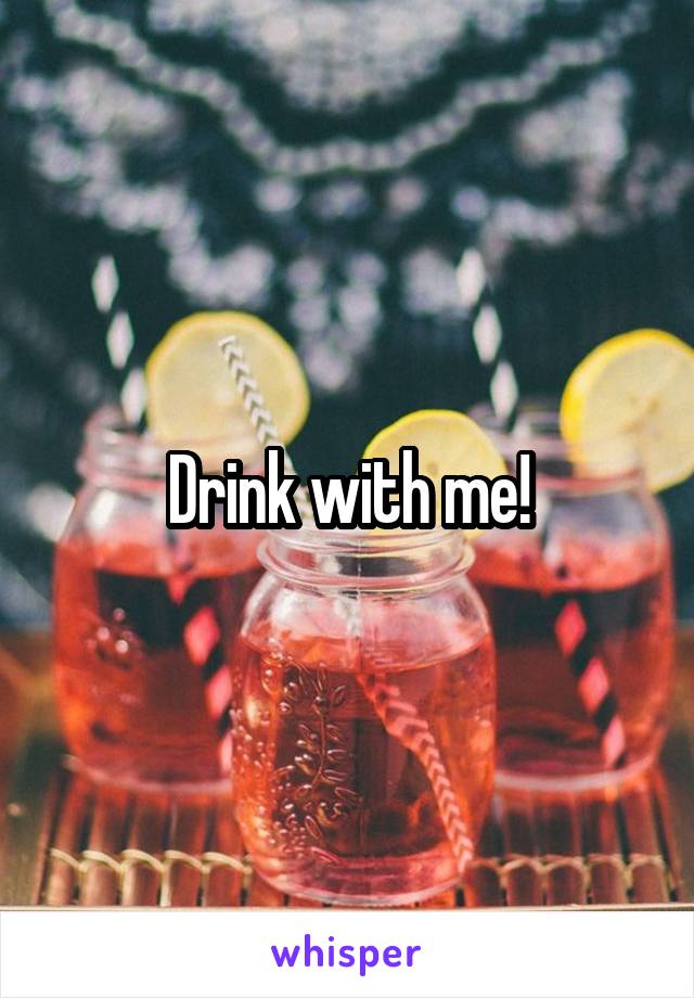 Drink with me!