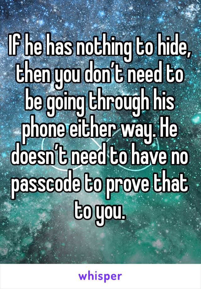 If he has nothing to hide, then you don’t need to be going through his phone either way. He doesn’t need to have no passcode to prove that to you. 