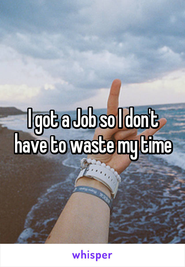I got a Job so I don't have to waste my time