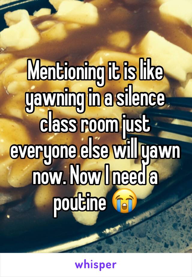 Mentioning it is like yawning in a silence class room just everyone else will yawn now. Now I need a poutine 😭
