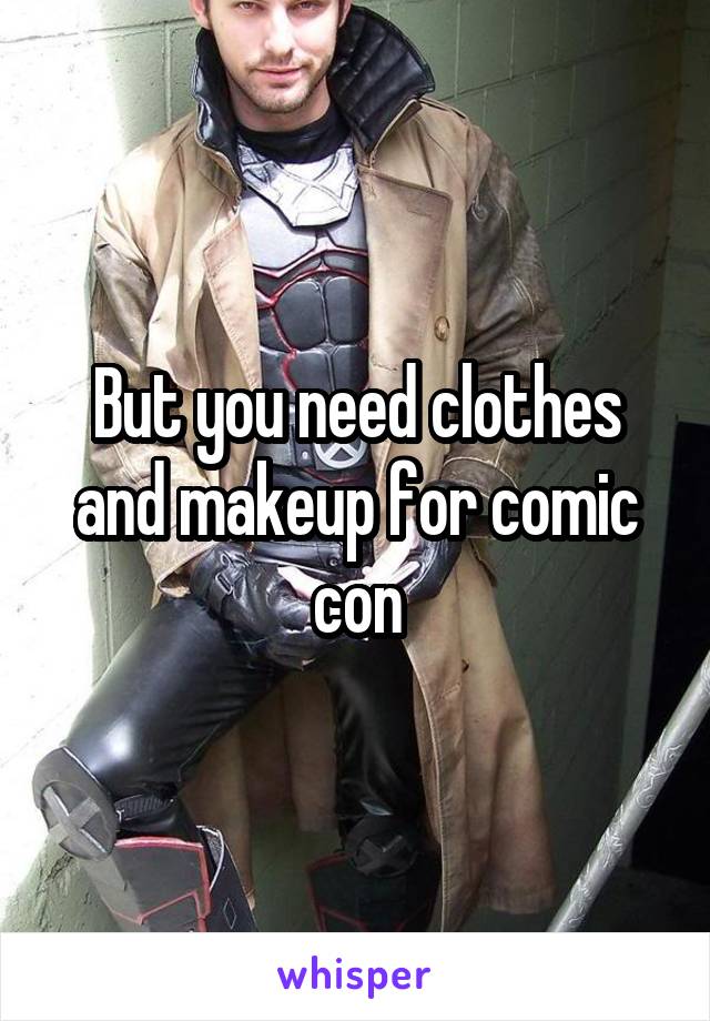 But you need clothes and makeup for comic con