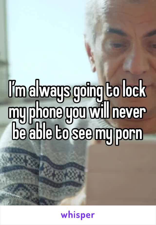 I’m always going to lock my phone you will never be able to see my porn