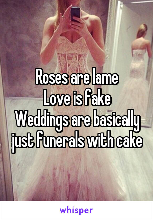 Roses are lame
Love is fake
Weddings are basically just funerals with cake