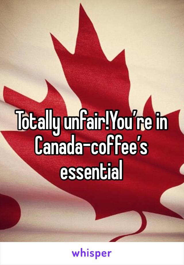 Totally unfair!You’re in Canada-coffee’s essential