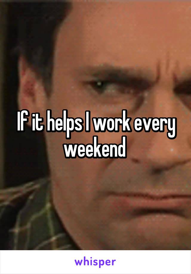 If it helps I work every weekend 