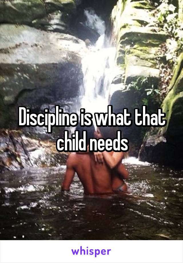 Discipline is what that child needs
