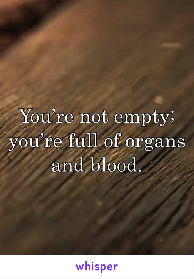 You’re not empty; you’re full of organs and blood.