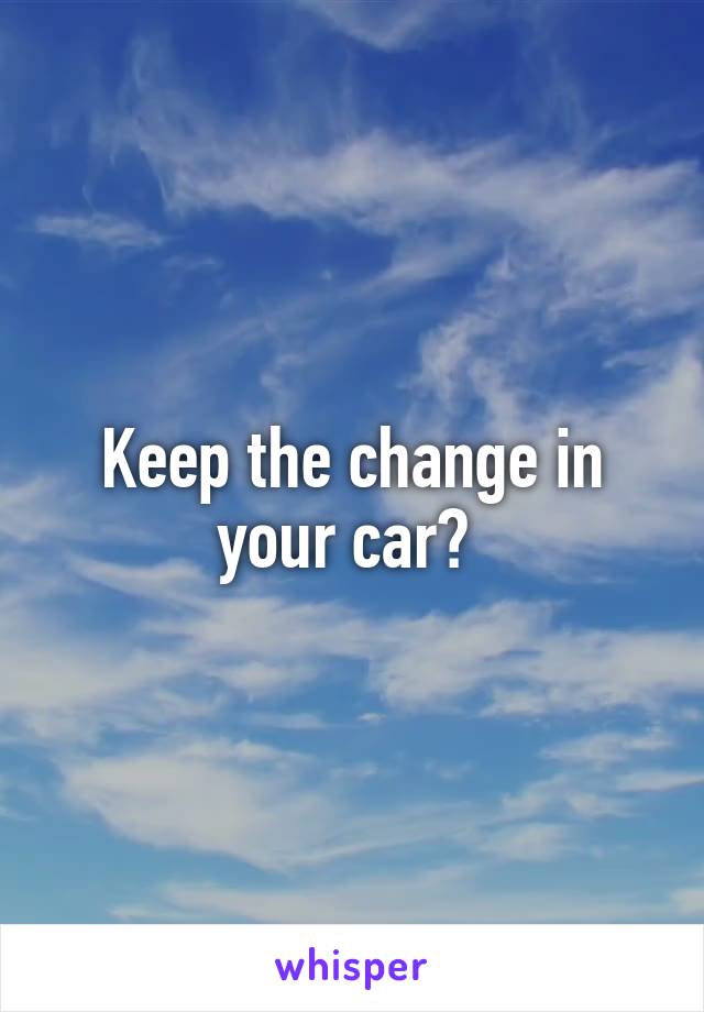 Keep the change in your car? 