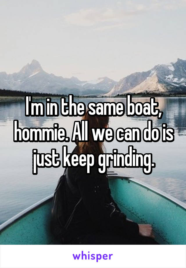 I'm in the same boat, hommie. All we can do is just keep grinding.